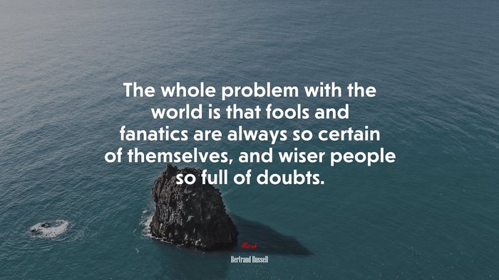 The whole problem with the world is that fools and fanatics are always so certain of themselves, and wiser people so full of doubts. | Bertrand Russell quote