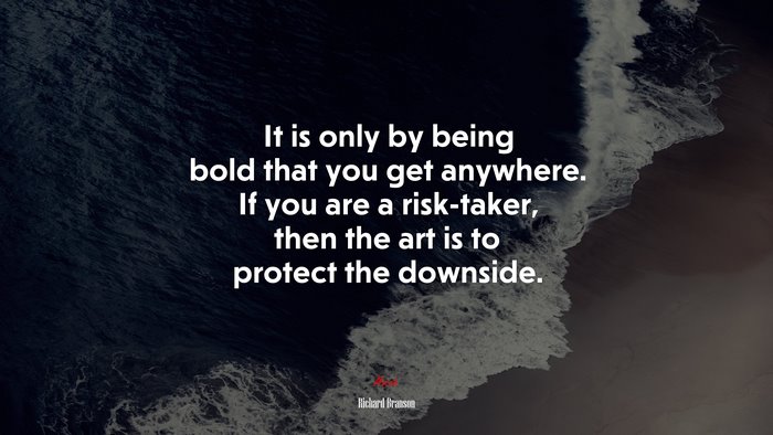 It is only by being bold that you get anywhere. If you are a risk-taker, then the art is to protect the downside. | Richard Branson quote