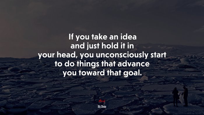 If you take an idea and just hold it in your head, you unconsciously start to do things that advance you toward that goal. | Biz Stone quote