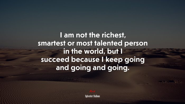 I am not the richest, smartest or most talented person in the world, but I succeed because I keep going and going and going. | Sylvester Stallone quote