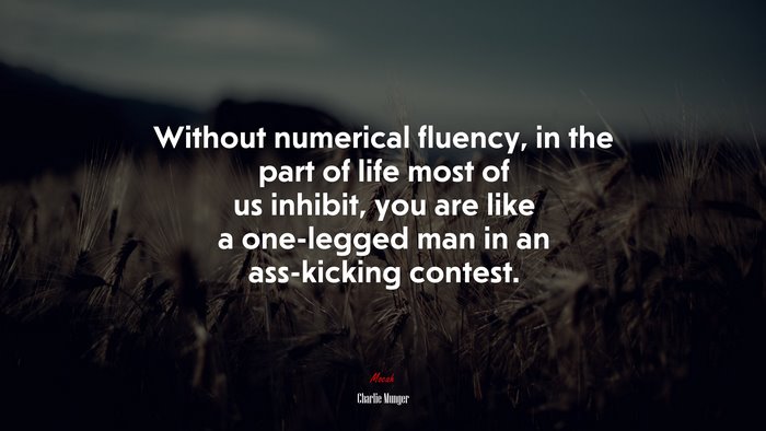 Without numerical fluency, in the part of life most of us inhibit, you are like a one-legged man in an ass-kicking contest. | Charlie Munger quote
