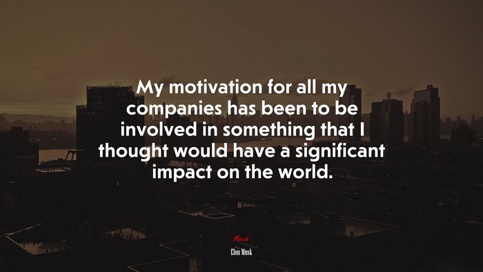 My motivation for all my companies has been to be involved in something that I thought would have a significant impact on the world. | Elon Musk quote