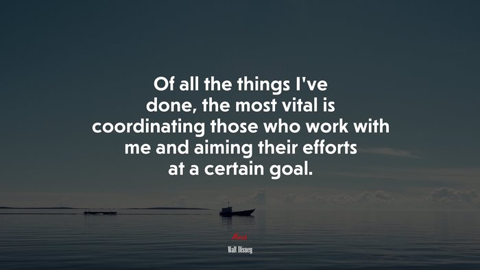 Of all the things I’ve done, the most vital is coordinating those who work with me and aiming their efforts at a certain goal. | Walt Disney quote