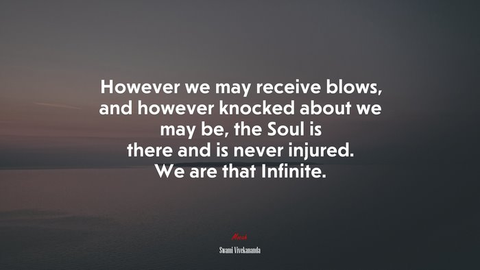 However we may receive blows, and however knocked about we may be, the Soul is there and is never injured. We are that Infinite. | Swami Vivekananda quote
