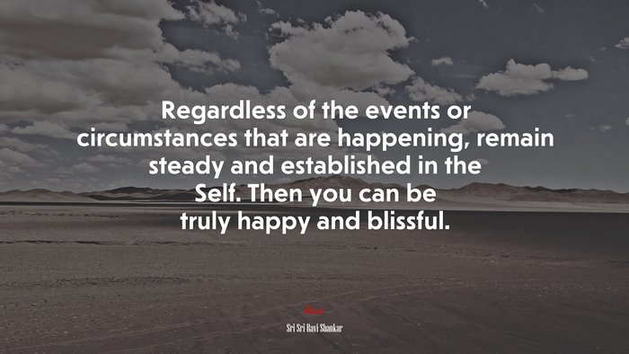 Regardless of the events or circumstances that are happening, remain steady and established in the Self. Then you can be truly happy and blissful. | Sri Sri Ravi Shankar quote