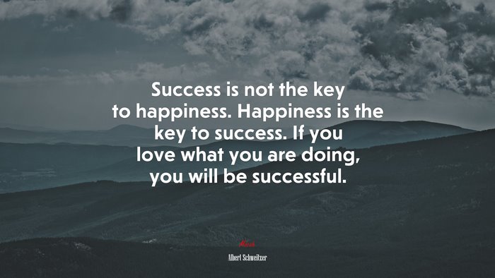 Success is not the key to happiness. Happiness is the key to success ...