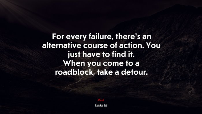 For every failure, there’s an alternative course of action. You just have to find it. When you come to a roadblock, take a detour. | Mary Kay Ash quote