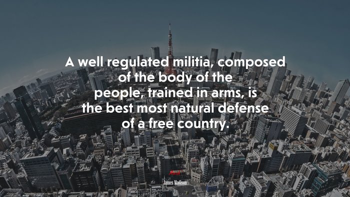 A well regulated militia, composed of the body of the people, trained in arms, is the best most natural defense of a free country. | James Madison quote
