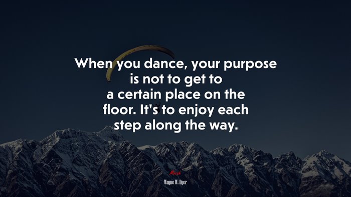 When you dance, your purpose is not to get to a certain place on the floor. It’s to enjoy each step along the way. | Wayne W. Dyer quote