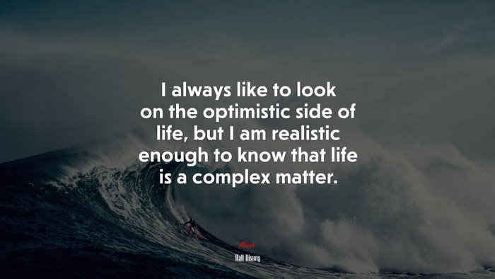 I always like to look on the optimistic side of life, but I am realistic enough to know that life is a complex matter. | Walt Disney quote