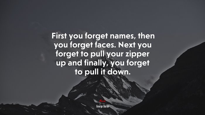 First you forget names, then you forget faces. Next you forget to pull your zipper up and finally, you forget to pull it down. | George Burns quote