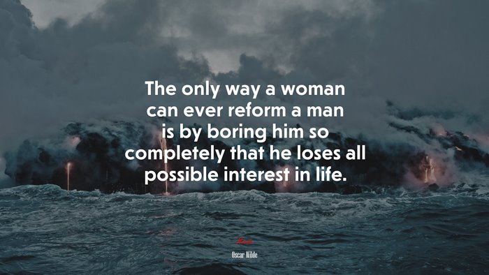The only way a woman can ever reform a man is by boring him so completely that he loses all possible interest in life. | Oscar Wilde quote