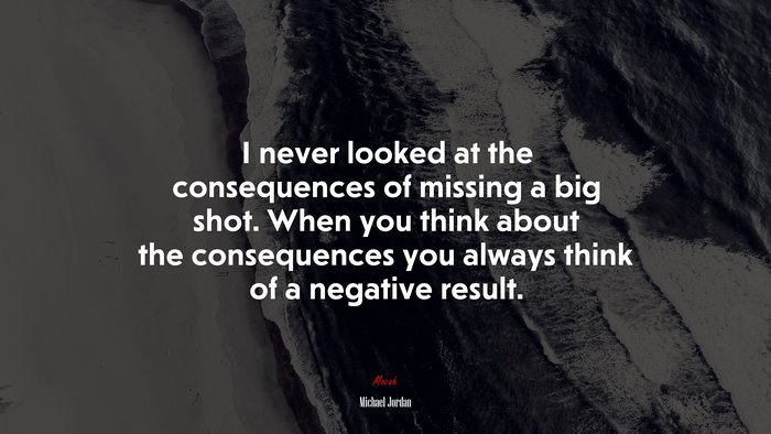 I never looked at the consequences of missing a big shot. When you think about the consequences you always think of a negative result. | Michael Jordan quote
