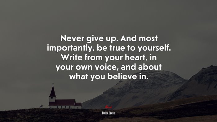 Never give up. And most importantly, be true to yourself. Write from your heart, in your own voice, and about what you believe in. | Louise Brown quote
