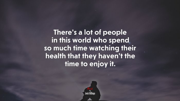 There’s a lot of people in this world who spend so much time watching their health that they haven’t the time to enjoy it. | Josh Billings quote