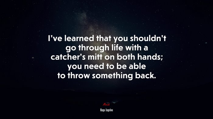 I’ve learned that you shouldn’t go through life with a catcher’s mitt on both hands; you need to be able to throw something back. | Maya Angelou quote