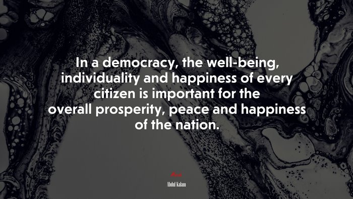 In a democracy, the well-being, individuality and happiness of every citizen is important for the overall prosperity, peace and happiness of the nation. | Abdul Kalam quote