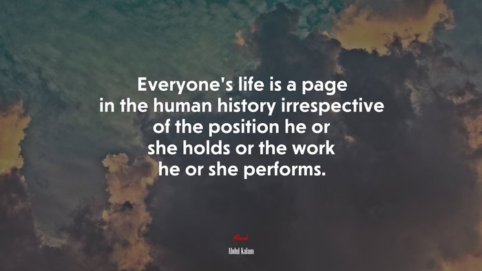 Everyone’s life is a page in the human history irrespective of the position he or she holds or the work he or she performs. | Abdul Kalam quote