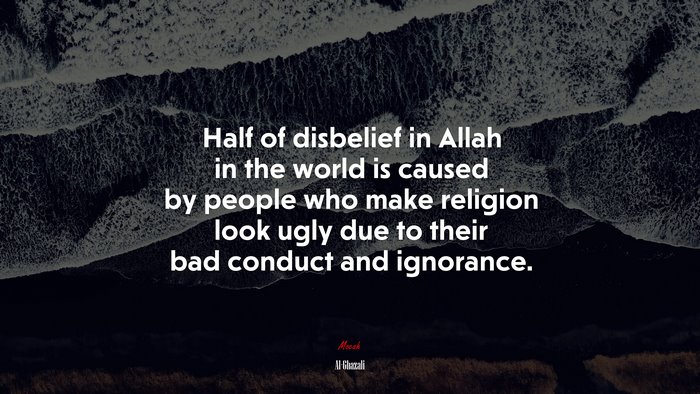 Half of disbelief in Allah in the world is caused by people who make religion look ugly due to their bad conduct and ignorance. | Al-Ghazali quote