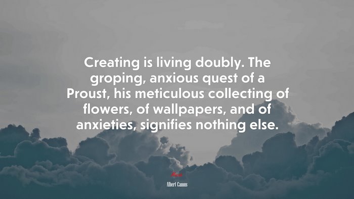 Creating is living doubly. The groping, anxious quest of a Proust, his meticulous collecting of flowers, of, and of anxieties, signifies nothing else. | Albert Camus quote