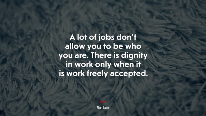 A lot of jobs don’t allow you to be who you are. There is dignity in work only when it is work freely accepted. | Albert Camus quote