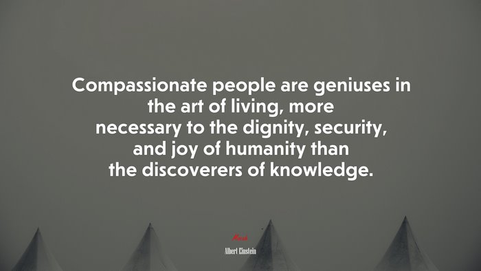 Compassionate people are geniuses in the art of living, more necessary to the dignity, security, and joy of humanity than the discoverers of knowledge. | Albert Einstein quote