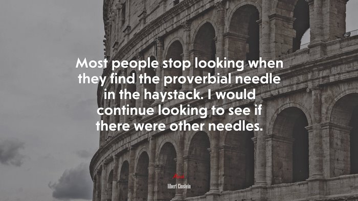 Most people stop looking when they find the proverbial needle in the haystack. I would continue looking to see if there were other needles. | Albert Einstein quote