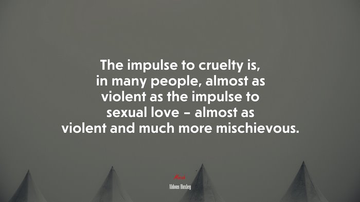 The impulse to cruelty is, in many people, almost as violent as the impulse to sexual love – almost as violent and much more mischievous. | Aldous Huxley quote