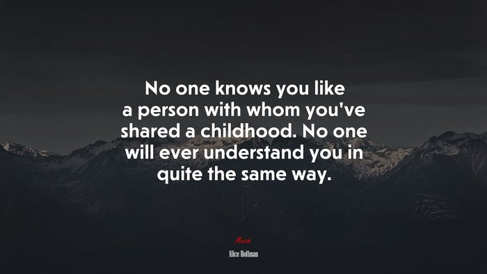No one knows you like a person with whom you’ve shared a childhood. No one will ever understand you in quite the same way. | Alice Hoffman quote