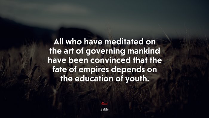 All who have meditated on the art of governing mankind have been convinced that the fate of empires depends on the education of youth. | Aristotle quote