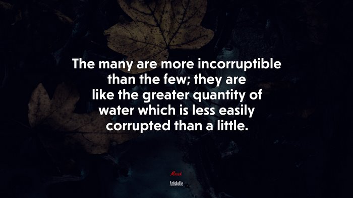 The many are more incorruptible than the few; they are like the greater quantity of water which is less easily corrupted than a little. | Aristotle quote