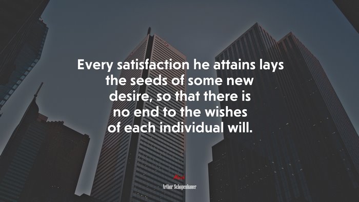 Every satisfaction he attains lays the seeds of some new desire, so that there is no end to the wishes of each individual will. | Arthur Schopenhauer quote