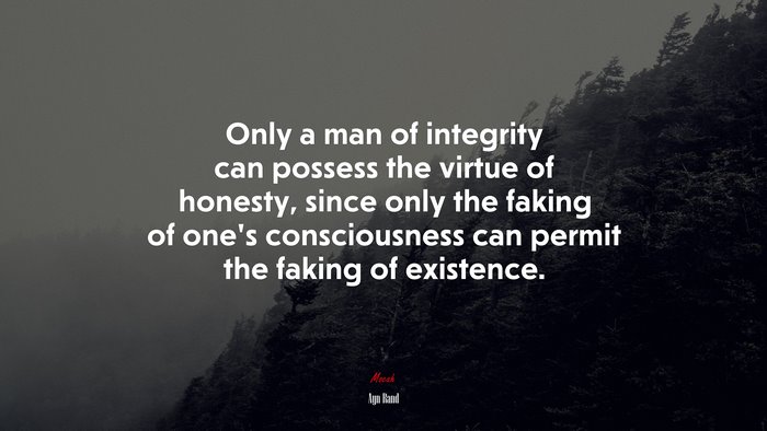 Only a man of integrity can possess the virtue of honesty, since only the faking of one’s consciousness can permit the faking of existence. | Ayn Rand quote