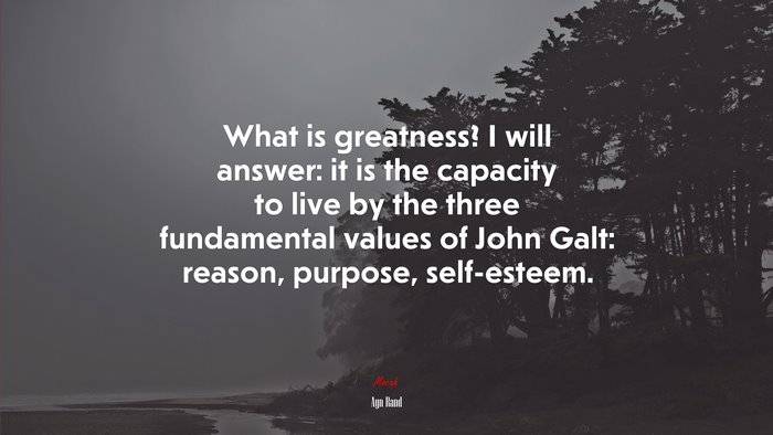 What is greatness? I will answer: it is the capacity to live by the three fundamental values of John Galt: reason, purpose, self-esteem. | Ayn Rand quote