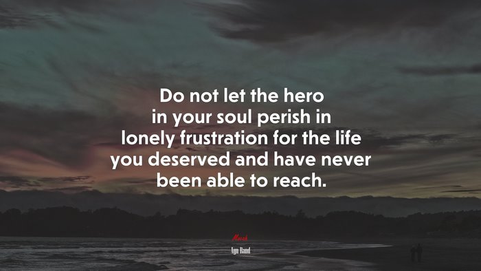 Do not let the hero in your soul perish in lonely frustration for the life you deserved and have never been able to reach. | Ayn Rand quote