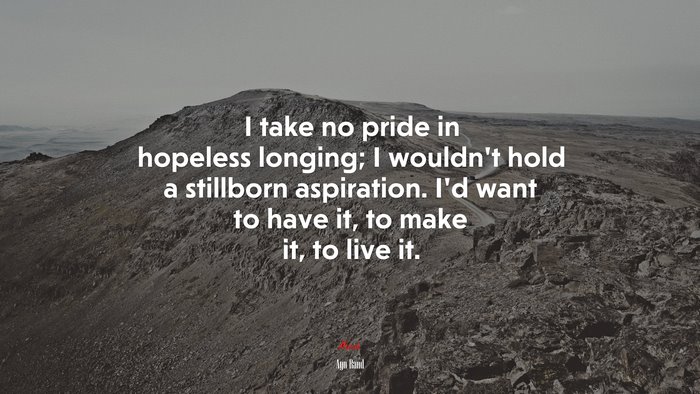 I take no pride in hopeless longing; I wouldn’t hold a stillborn aspiration. I’d want to have it, to make it, to live it. | Ayn Rand quote
