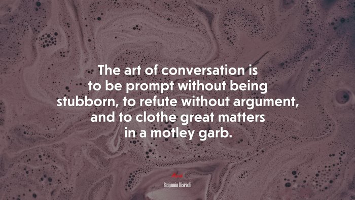 The art of conversation is to be prompt without being stubborn, to refute without argument, and to clothe great matters in a motley garb. | Benjamin Disraeli quote