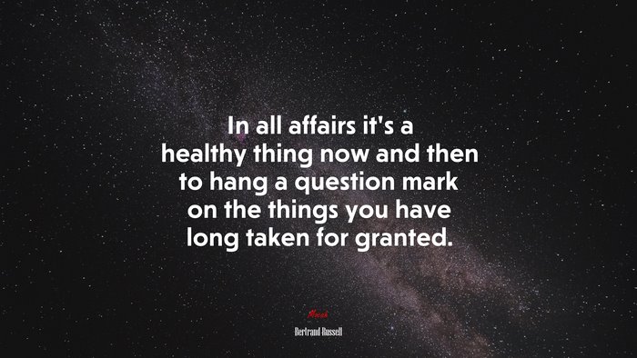 In all affairs it’s a healthy thing now and then to hang a question mark on the things you have long taken for granted. | Bertrand Russell quote