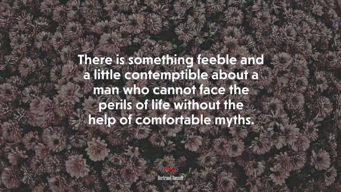 There is something feeble and a little contemptible about a man who cannot face the perils of life without the help of comfortable myths. | Bertrand Russell quote