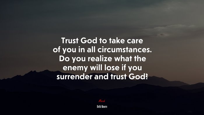 Trust God to take care of you in all circumstances. Do you realize what the enemy will lose if you surrender and trust God? | Beth Moore quote