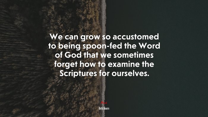We can grow so accustomed to being spoon-fed the Word of God that we sometimes forget how to examine the Scriptures for ourselves. | Beth Moore quote