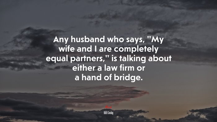 Any husband who says, “My wife and I are completely equal partners,” is talking about either a law firm or a hand of bridge. | Bill Cosby quote