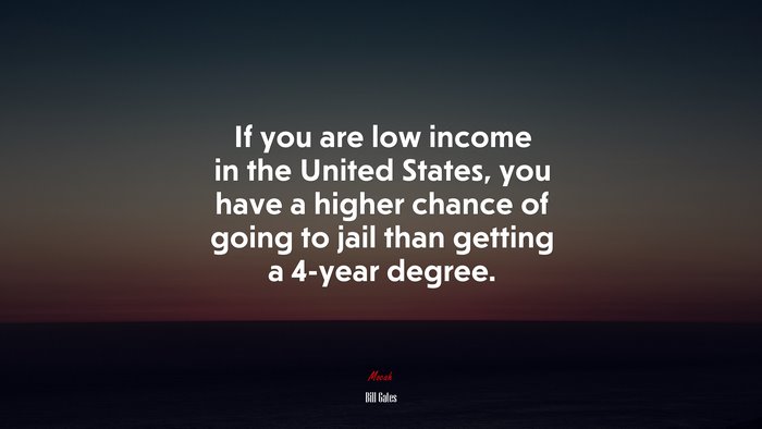 If you are low income in the United States, you have a higher chance of going to jail than getting a 4-year degree. | Bill Gates quote