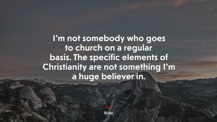 I’m not somebody who goes to church on a regular basis. The specific elements of Christianity are not something I’m a huge believer in. | Bill Gates quote