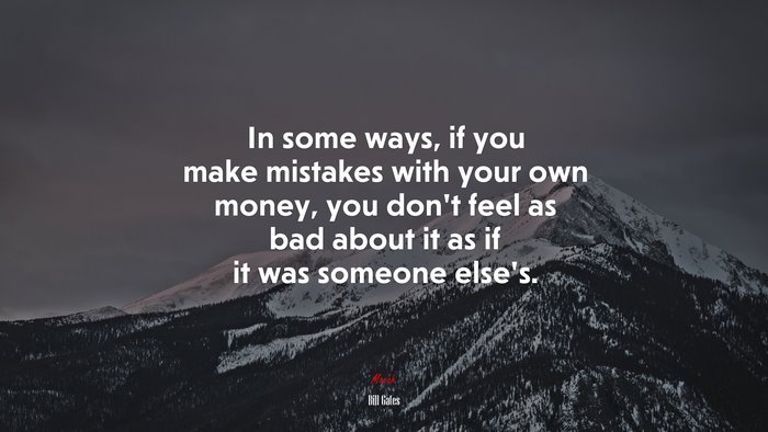 In some ways, if you make mistakes with your own money, you don’t feel as bad about it as if it was someone else’s. | Bill Gates quote