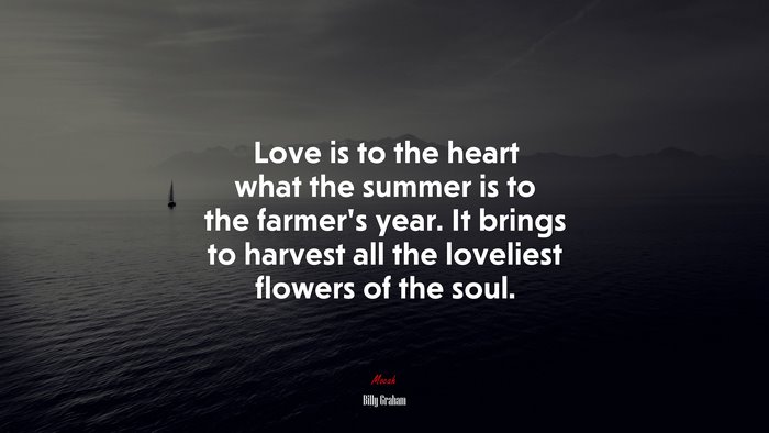 Love is to the heart what the summer is to the farmer’s year. It brings to harvest all the loveliest flowers of the soul. | Billy Graham quote