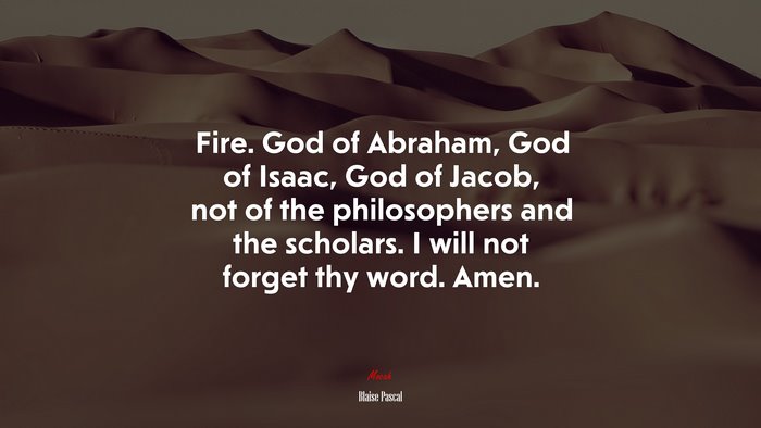 Fire. God of Abraham, God of Isaac, God of Jacob, not of the philosophers and the scholars. I will not forget thy word. Amen. | Blaise Pascal quote