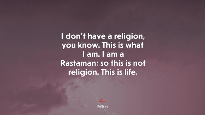 I don’t have a religion, you know. This is what I am. I am a Rastaman; so this is not religion. This is life. | Bob Marley quote