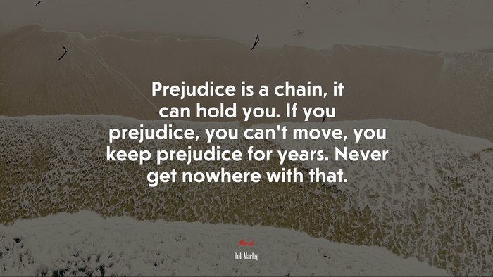 Prejudice is a chain, it can hold you. If you prejudice, you can’t move, you keep prejudice for years. Never get nowhere with that. | Bob Marley quote