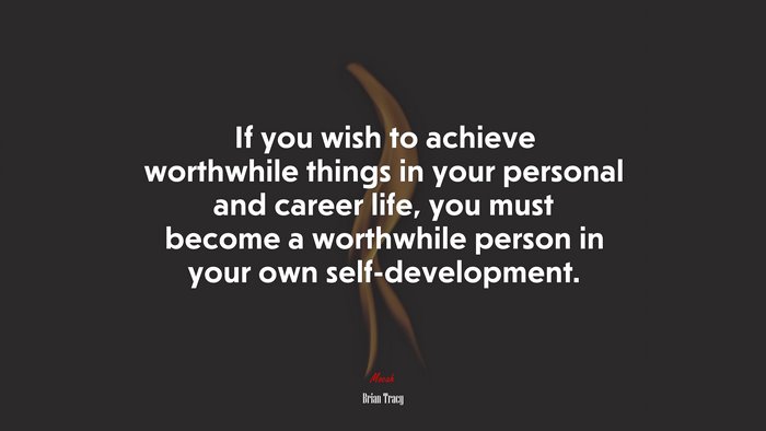If you wish to achieve worthwhile things in your personal and career life, you must become a worthwhile person in your own self-development. | Brian Tracy quote